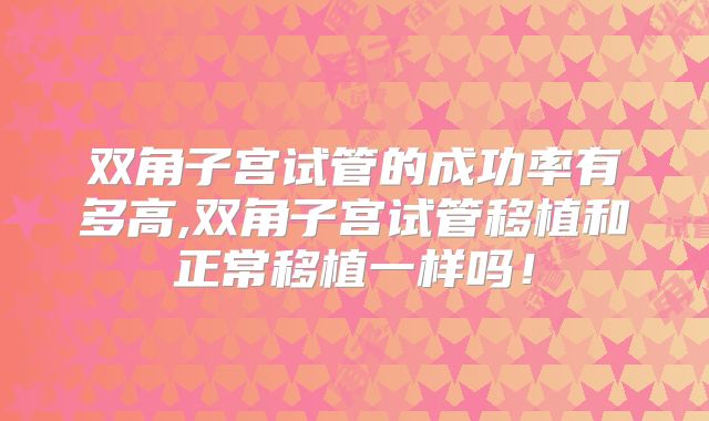 双角子宫试管的成功率有多高,双角子宫试管移植和正常移植一样吗!
