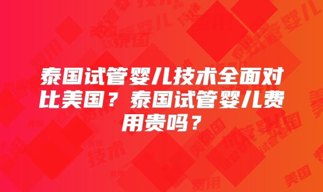 泰国试管婴儿技术全面对比美国？泰国试管婴儿费用贵吗？