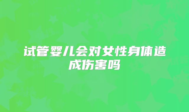 试管婴儿会对女性身体造成伤害吗