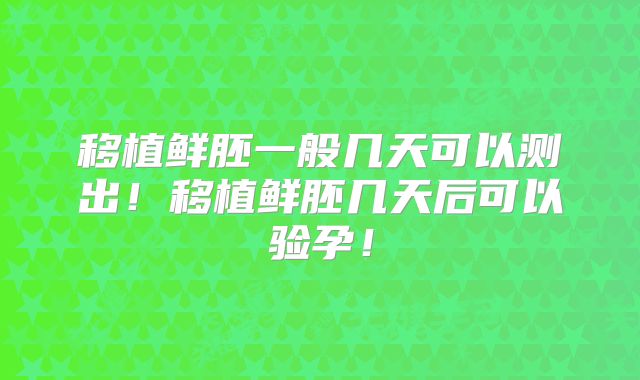 移植鲜胚一般几天可以测出！移植鲜胚几天后可以验孕！