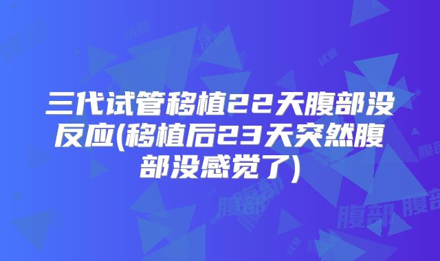 三代试管移植22天腹部没反应(移植后23天突然腹部没感觉了)