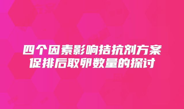 四个因素影响拮抗剂方案促排后取卵数量的探讨