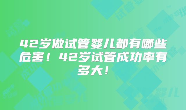 42岁做试管婴儿都有哪些危害！42岁试管成功率有多大！