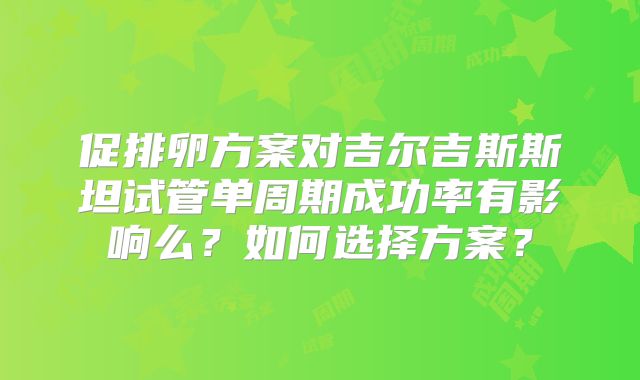 促排卵方案对吉尔吉斯斯坦试管单周期成功率有影响么？如何选择方案？