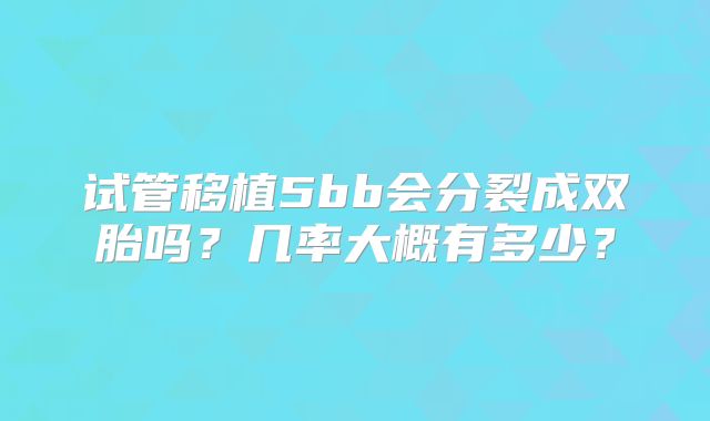 试管移植5bb会分裂成双胎吗?几率大概有多少?