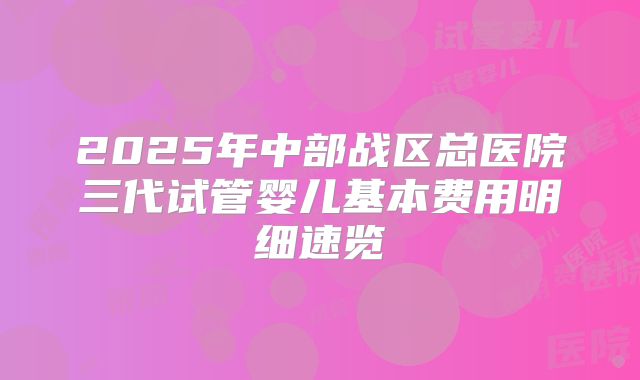 2025年中部战区总医院三代试管婴儿基本费用明细速览