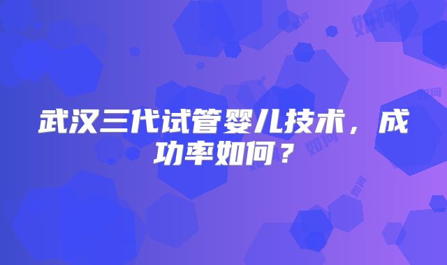 武汉三代试管婴儿技术，成功率如何？