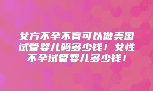 女方不孕不育可以做美国试管婴儿吗多少钱！女性不孕试管婴儿多少钱！