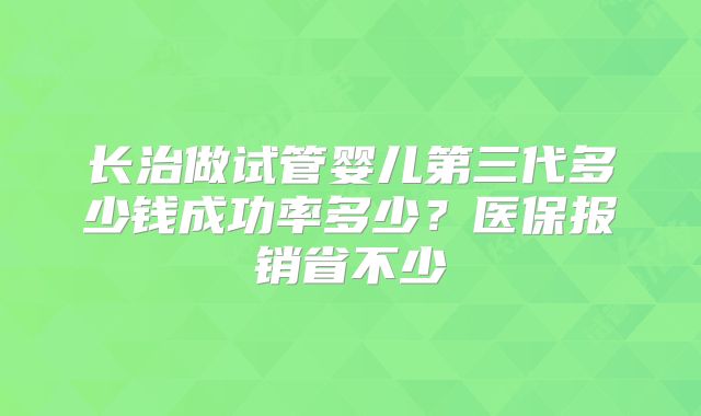 长治做试管婴儿第三代多少钱成功率多少？医保报销省不少