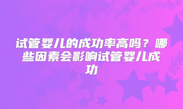 试管婴儿的成功率高吗？哪些因素会影响试管婴儿成功