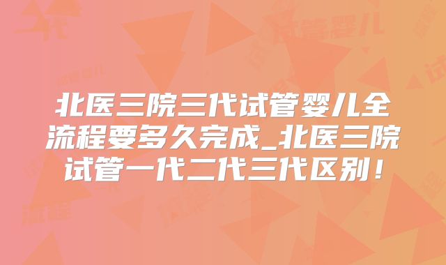 北医三院三代试管婴儿全流程要多久完成_北医三院试管一代二代三代区别！