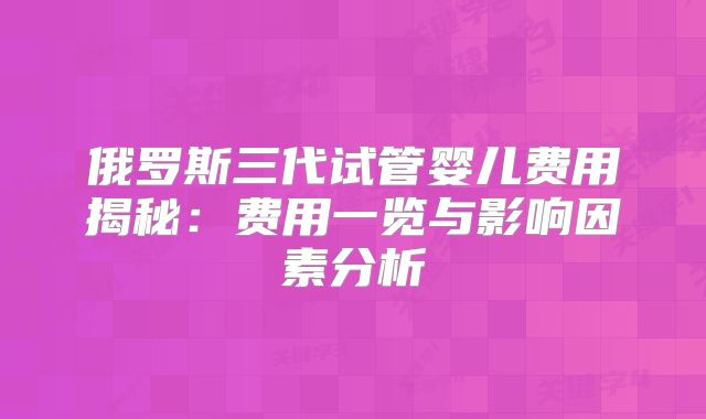 俄罗斯三代试管婴儿费用揭秘：费用一览与影响因素分析