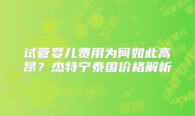 试管婴儿费用为何如此高昂?杰特宁泰国价格解析