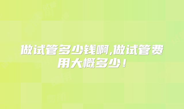 做试管多少钱啊,做试管费用大概多少！