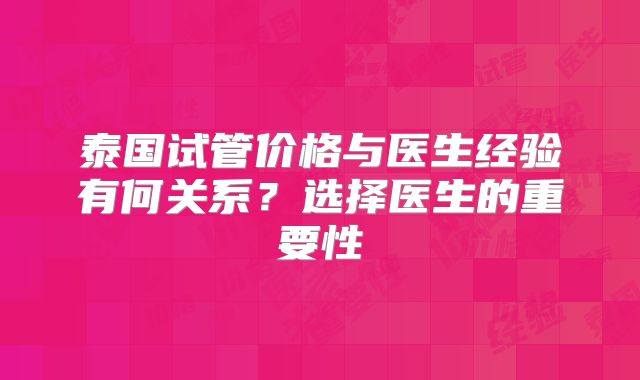 泰国试管价格与医生经验有何关系？选择医生的重要性