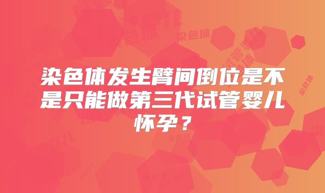 染色体发生臂间倒位是不是只能做第三代试管婴儿怀孕?