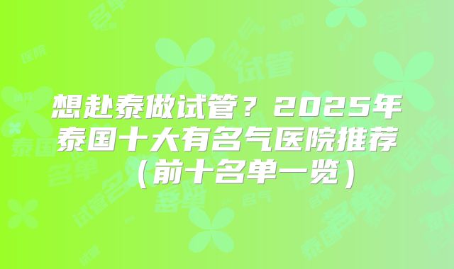 想赴泰做试管?2025年泰国十大有名气医院推荐(前十名单一览)