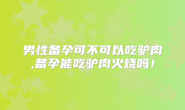 男性备孕可不可以吃驴肉,备孕能吃驴肉火烧吗！