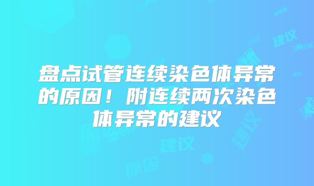 盘点试管连续染色体异常的原因！附连续两次染色体异常的建议