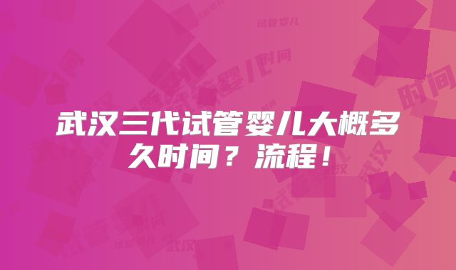 武汉三代试管婴儿大概多久时间?流程!