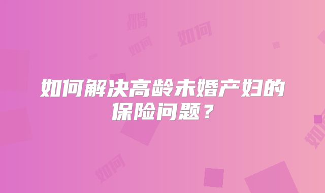 如何解决高龄未婚产妇的保险问题？