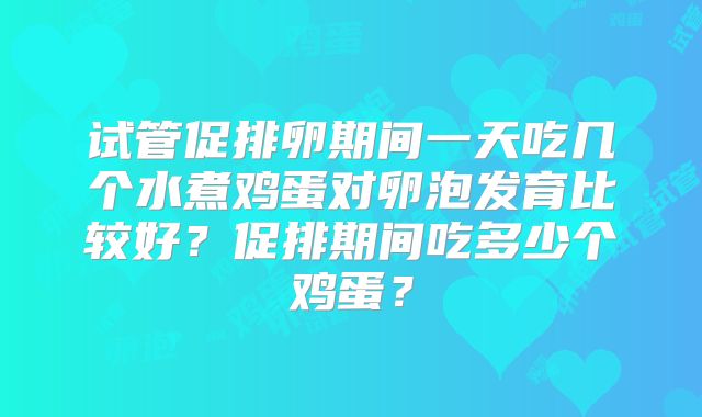 试管促排卵期间一天吃几个水煮鸡蛋对卵泡发育比较好？促排期间吃多少个鸡蛋？