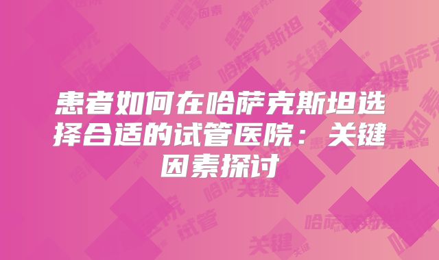 患者如何在哈萨克斯坦选择合适的试管医院:关键因素探讨