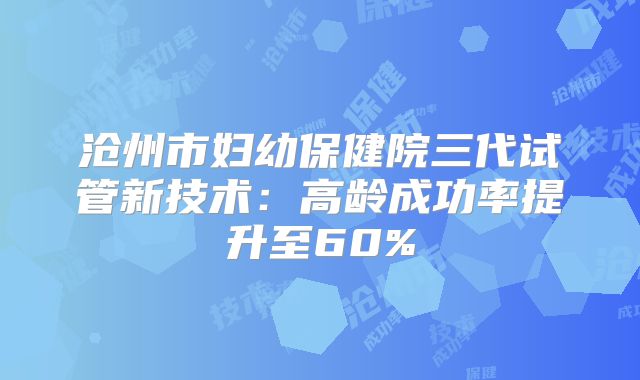 沧州市妇幼保健院三代试管新技术：高龄成功率提升至60%