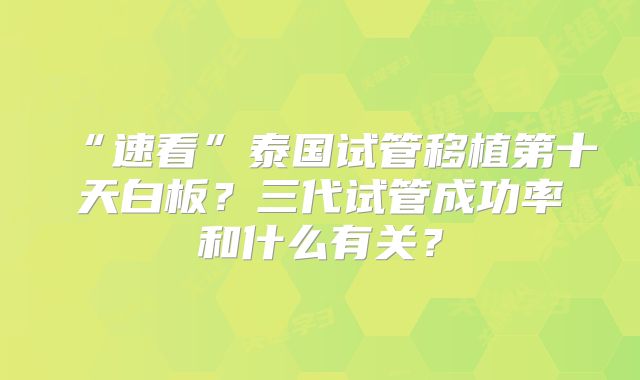 “速看”泰国试管移植第十天白板?三代试管成功率和什么有关?