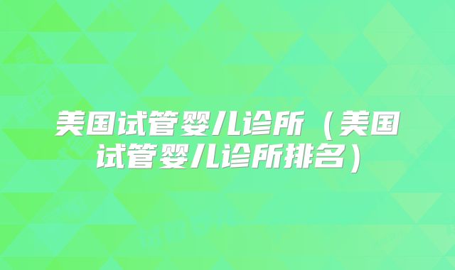 美国试管婴儿诊所(美国试管婴儿诊所排名)