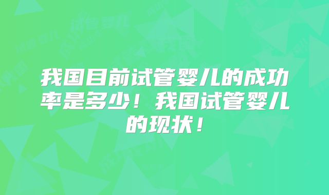 我国目前试管婴儿的成功率是多少！我国试管婴儿的现状！