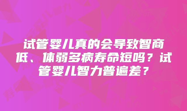 试管婴儿真的会导致智商低、体弱多病寿命短吗？试管婴儿智力普遍差？