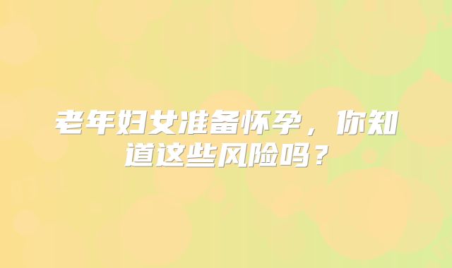 老年妇女准备怀孕，你知道这些风险吗？
