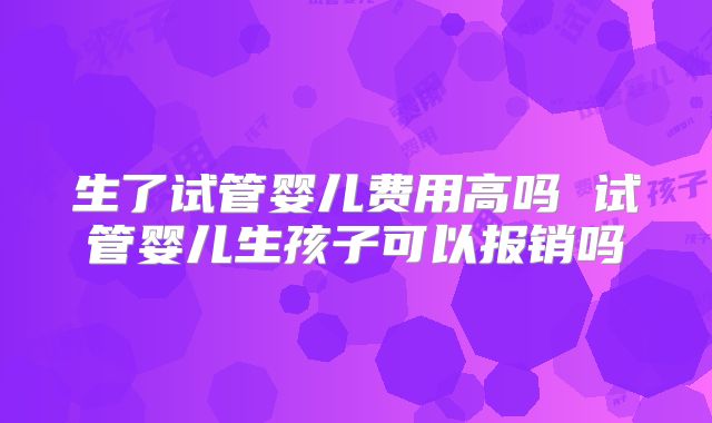 生了试管婴儿费用高吗 试管婴儿生孩子可以报销吗