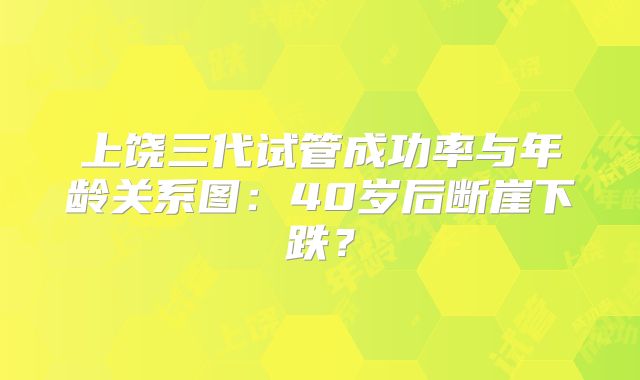上饶三代试管成功率与年龄关系图：40岁后断崖下跌？