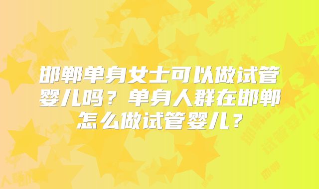 邯郸单身女士可以做试管婴儿吗?单身人群在邯郸怎么做试管婴儿?