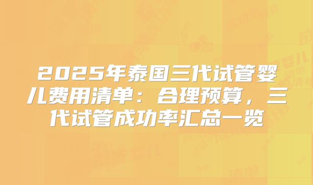 2025年泰国三代试管婴儿费用清单：合理预算，三代试管成功率汇总一览
