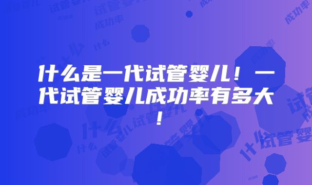 什么是一代试管婴儿！一代试管婴儿成功率有多大！