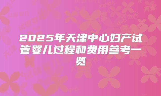2025年天津中心妇产试管婴儿过程和费用参考一览