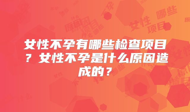 女性不孕有哪些检查项目？女性不孕是什么原因造成的？