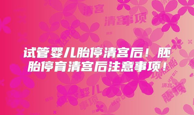 试管婴儿胎停清宫后！胚胎停育清宫后注意事项！