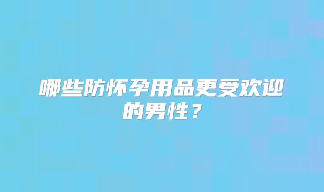 哪些防怀孕用品更受欢迎的男性？