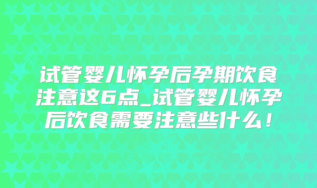 试管婴儿怀孕后孕期饮食注意这6点_试管婴儿怀孕后饮食需要注意些什么！