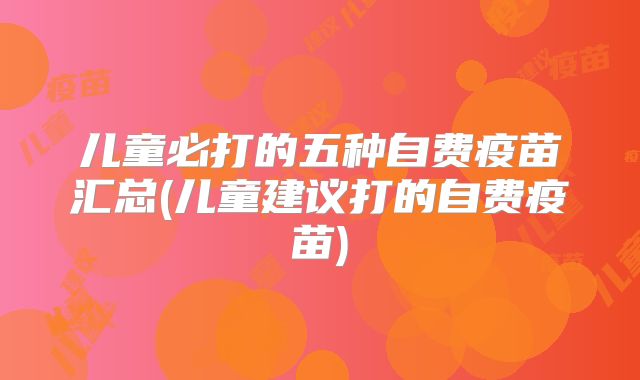 儿童必打的五种自费疫苗汇总(儿童建议打的自费疫苗)