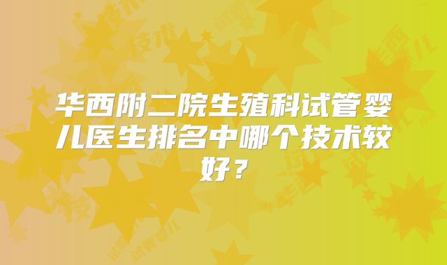 华西附二院生殖科试管婴儿医生排名中哪个技术较好？