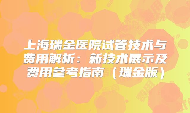 上海瑞金医院试管技术与费用解析：新技术展示及费用参考指南（瑞金版）
