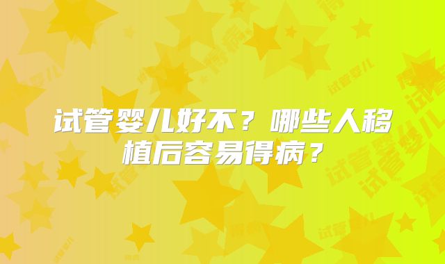 试管婴儿好不?哪些人移植后容易得病?
