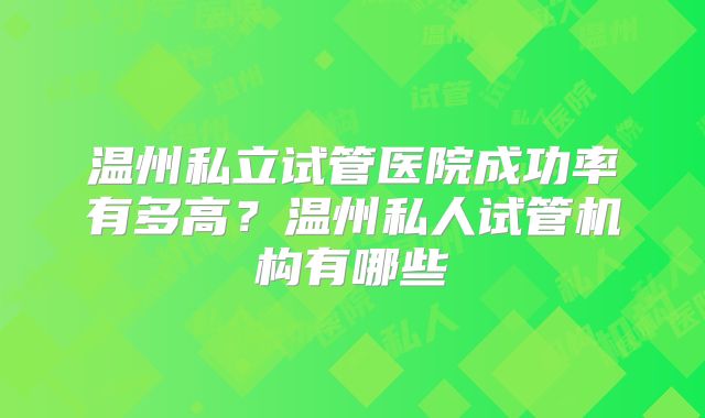 温州私立试管医院成功率有多高？温州私人试管机构有哪些