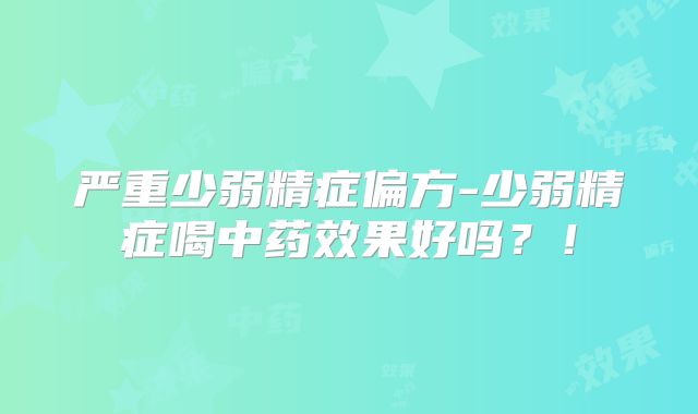 严重少弱精症偏方-少弱精症喝中药效果好吗？！
