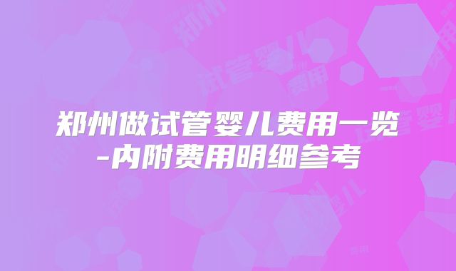 郑州做试管婴儿费用一览-内附费用明细参考